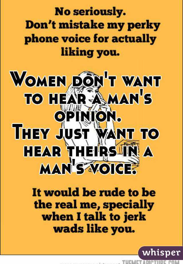 Women don't want to hear a man's opinion.
They just want to hear theirs in a man's voice.