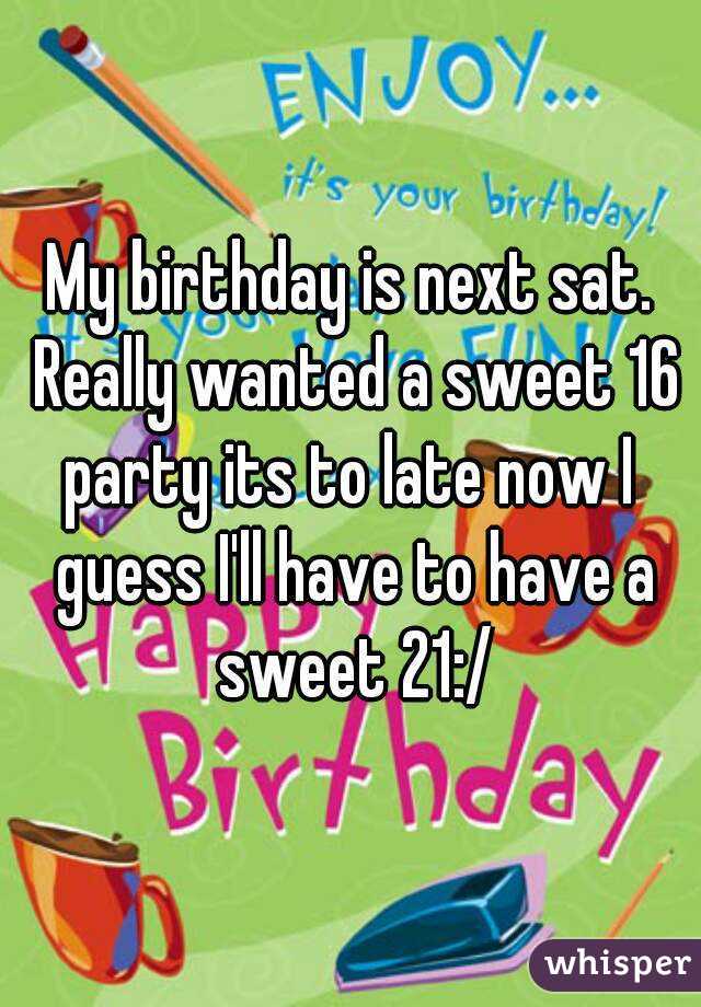 My birthday is next sat. Really wanted a sweet 16 party its to late now I  guess I'll have to have a sweet 21:/