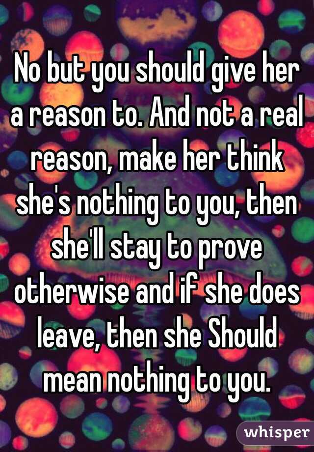 No but you should give her a reason to. And not a real reason, make her think she's nothing to you, then she'll stay to prove otherwise and if she does leave, then she Should mean nothing to you.