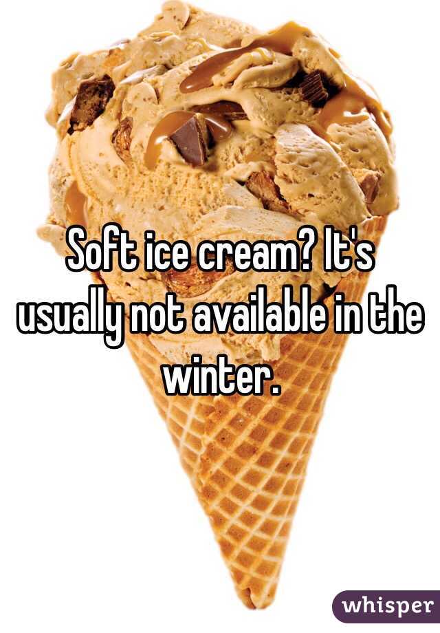 Soft ice cream? It's usually not available in the winter. 