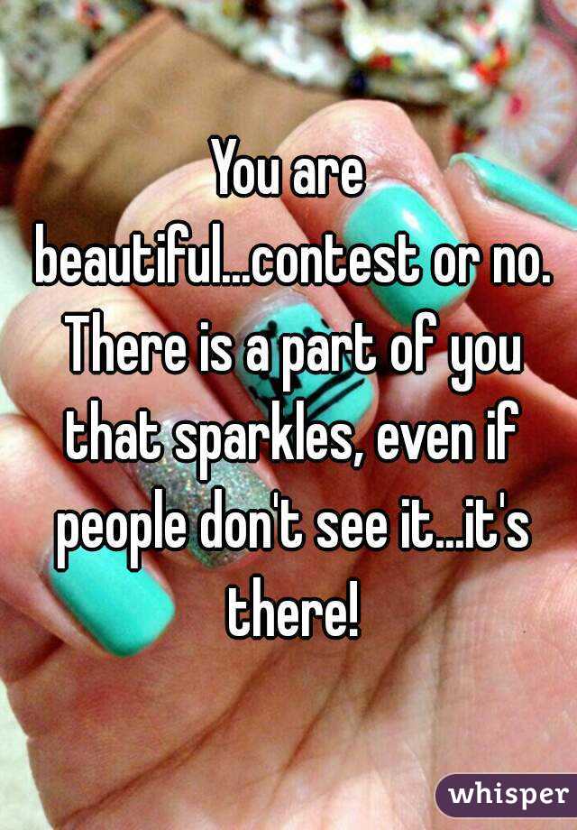 You are beautiful...contest or no. There is a part of you that sparkles, even if people don't see it...it's there!