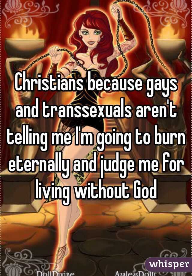 Christians because gays and transsexuals aren't telling me I'm going to burn eternally and judge me for living without God