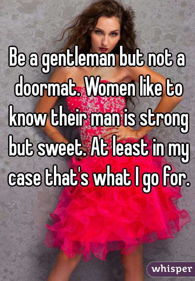 Be a gentleman but not a doormat. Women like to know their man is strong but sweet. At least in my case that's what I go for. 