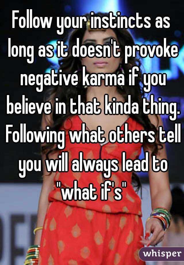 Follow your instincts as long as it doesn't provoke negative karma if you believe in that kinda thing. Following what others tell you will always lead to "what if's" 
