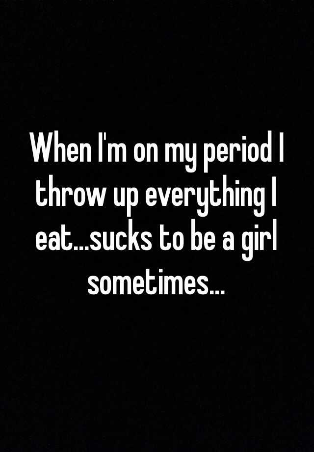 when-i-m-on-my-period-i-throw-up-everything-i-eat-sucks-to-be-a-girl