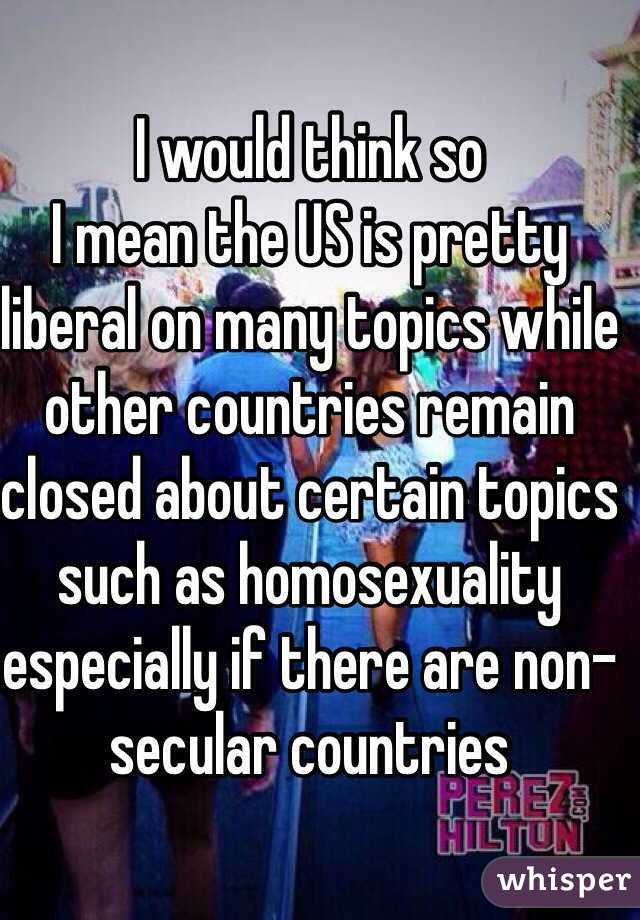 I would think so
I mean the US is pretty liberal on many topics while other countries remain closed about certain topics such as homosexuality especially if there are non-secular countries