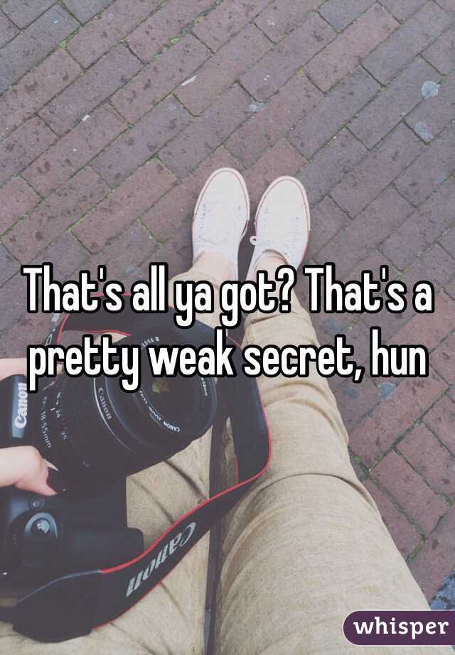 That's all ya got? That's a pretty weak secret, hun