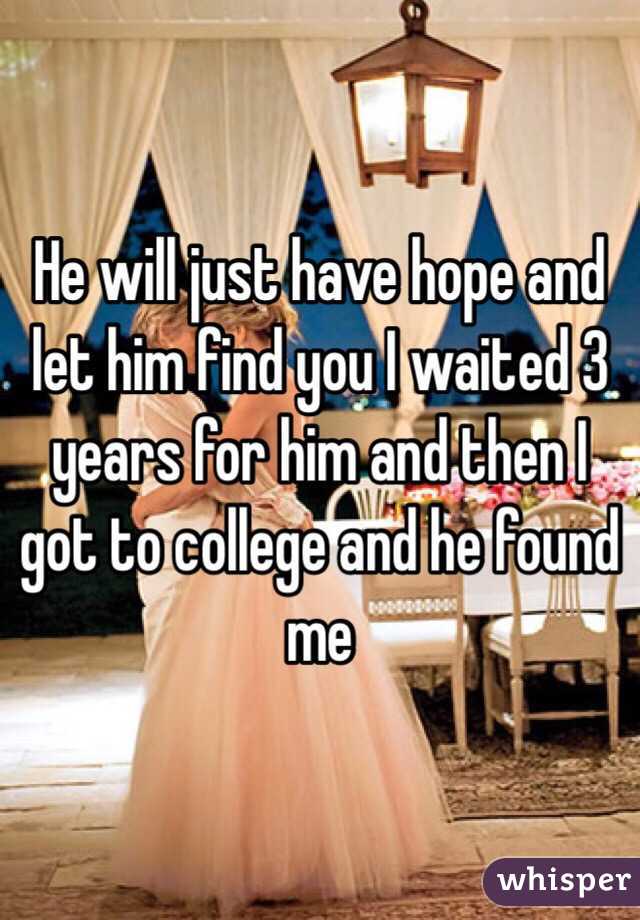 He will just have hope and let him find you I waited 3 years for him and then I got to college and he found me 