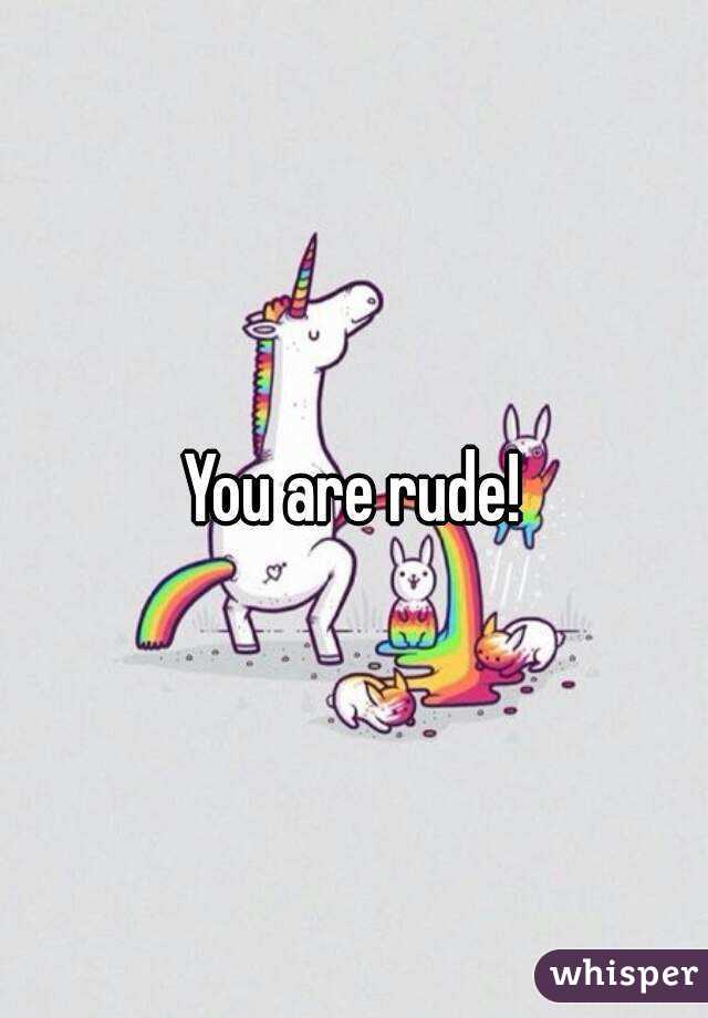 You are rude!