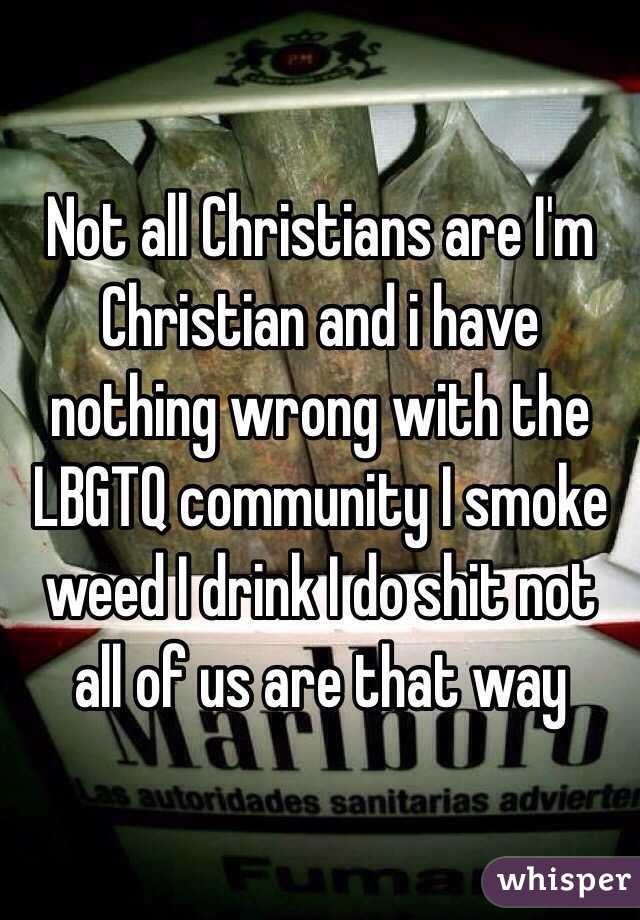 Not all Christians are I'm Christian and i have nothing wrong with the LBGTQ community I smoke weed I drink I do shit not all of us are that way