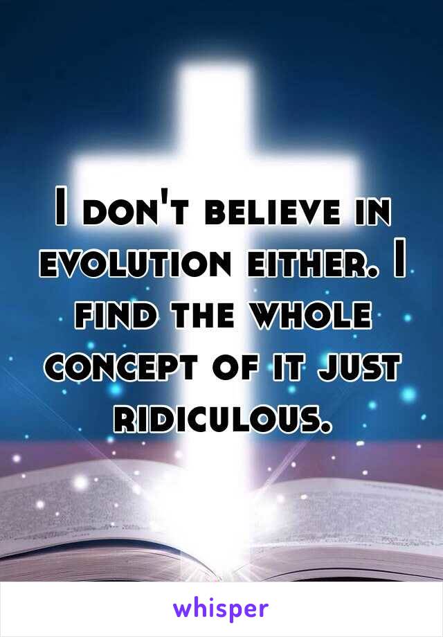 I don't believe in evolution either. I find the whole concept of it just ridiculous.