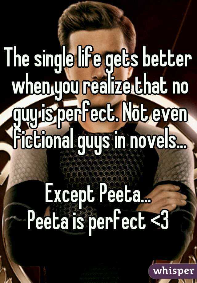 The single life gets better when you realize that no guy is perfect. Not even fictional guys in novels...

Except Peeta...
Peeta is perfect <3