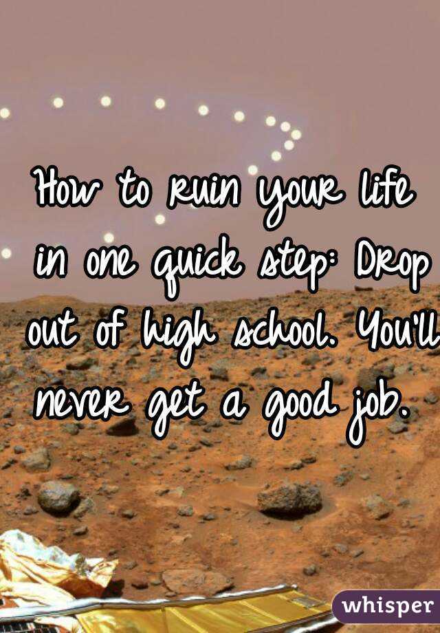 How to ruin your life in one quick step: Drop out of high school. You'll never get a good job. 