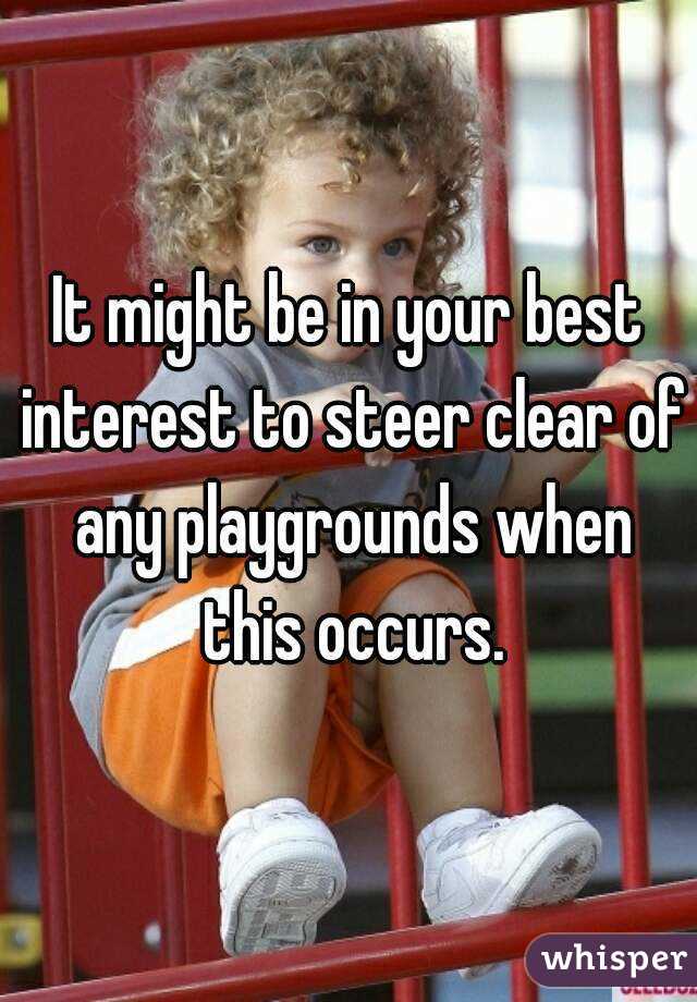 It might be in your best interest to steer clear of any playgrounds when this occurs.