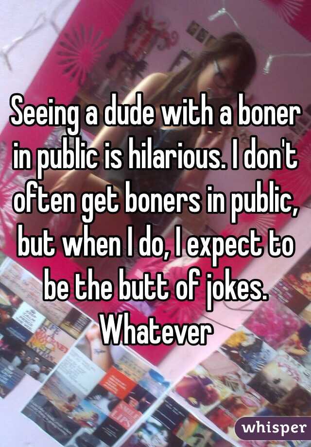 Seeing a dude with a boner in public is hilarious. I don't often get boners in public, but when I do, I expect to be the butt of jokes. Whatever 