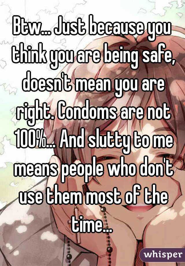 Btw... Just because you think you are being safe, doesn't mean you are right. Condoms are not 100%... And slutty to me means people who don't use them most of the time... 