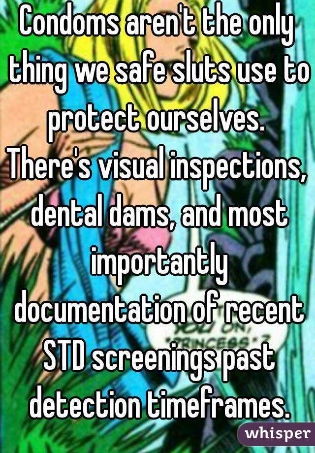 Condoms aren't the only thing we safe sluts use to protect ourselves. 
There's visual inspections, dental dams, and most importantly documentation of recent STD screenings past detection timeframes.