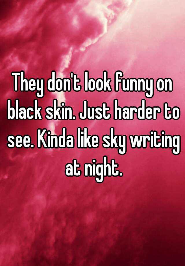 they-don-t-look-funny-on-black-skin-just-harder-to-see-kinda-like-sky