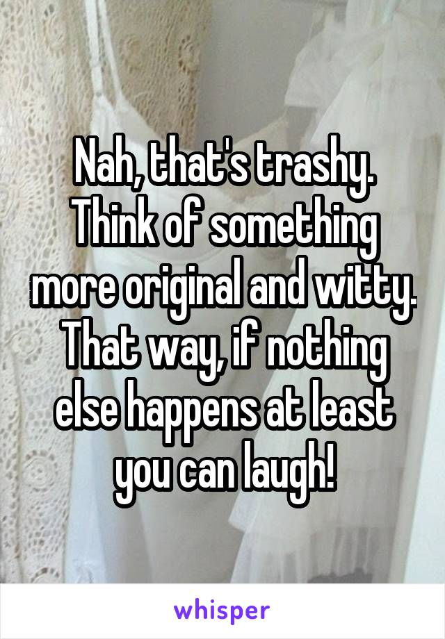 Nah, that's trashy. Think of something more original and witty. That way, if nothing else happens at least you can laugh!