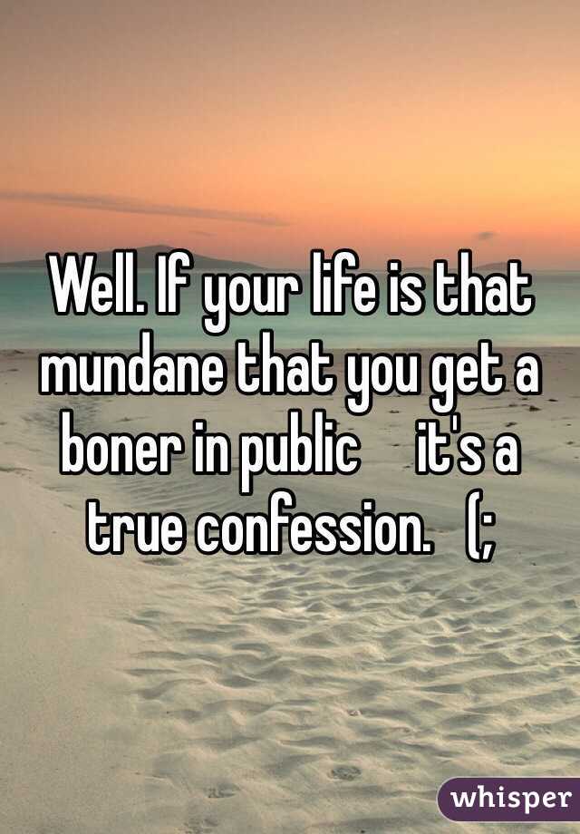 Well. If your life is that mundane that you get a boner in public     it's a true confession.   (; 