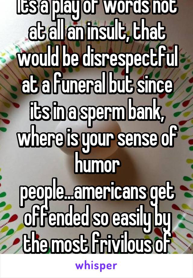 Its a play of words not at all an insult, that would be disrespectful at a funeral but since its in a sperm bank, where is your sense of humor people...americans get offended so easily by the most frivilous of things.