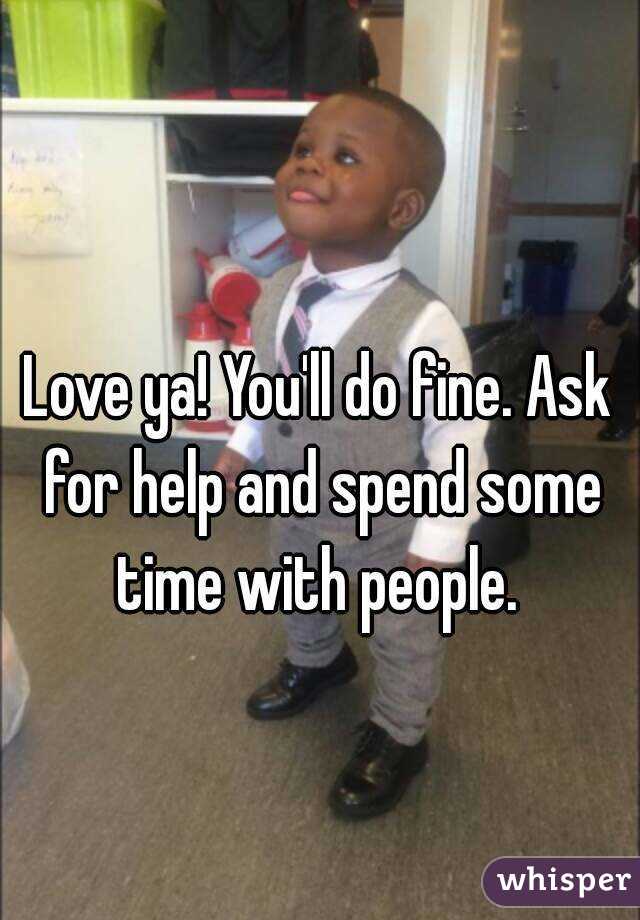 Love ya! You'll do fine. Ask for help and spend some time with people. 