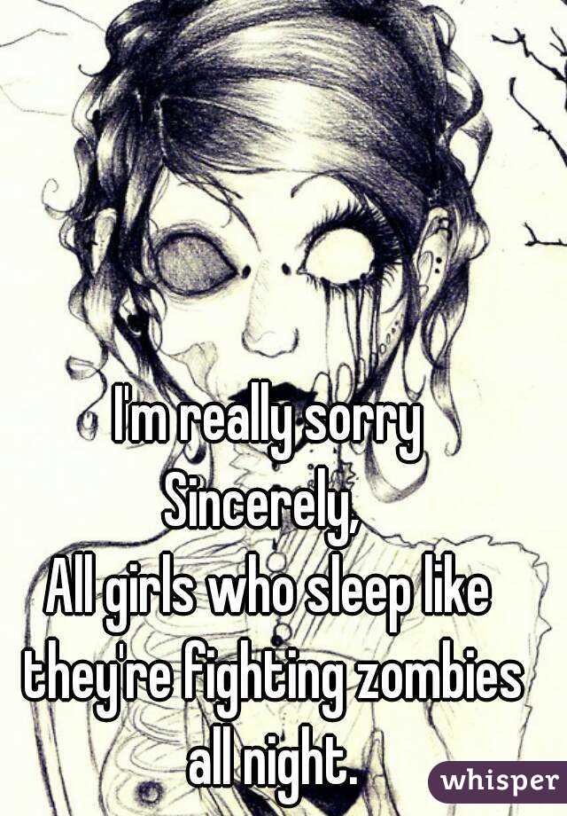 I'm really sorry
Sincerely, 
All girls who sleep like they're fighting zombies all night.
