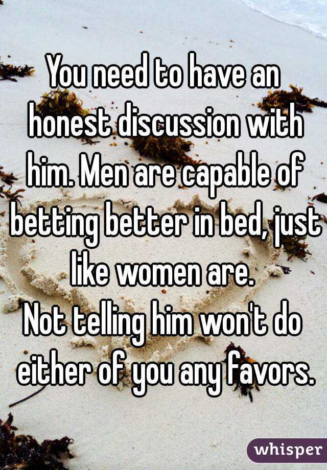 You need to have an honest discussion with him. Men are capable of betting better in bed, just like women are. 
Not telling him won't do either of you any favors.