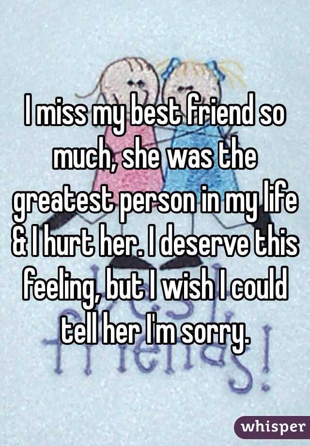 I miss my best friend so much, she was the greatest person in my life & I hurt her. I deserve this feeling, but I wish I could tell her I'm sorry.
