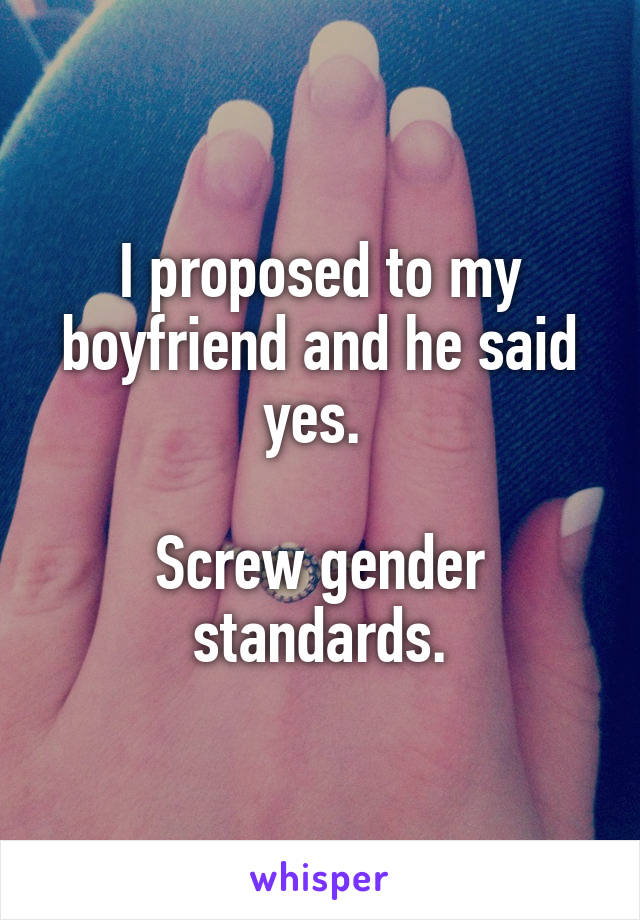 I proposed to my boyfriend and he said yes. 

Screw gender standards.