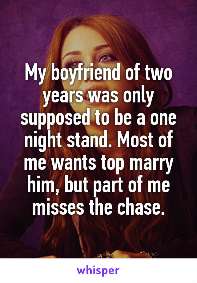 My boyfriend of two years was only supposed to be a one night stand. Most of me wants top marry him, but part of me misses the chase.