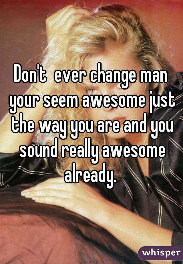 Don't  ever change man your seem awesome just the way you are and you sound really awesome already. 