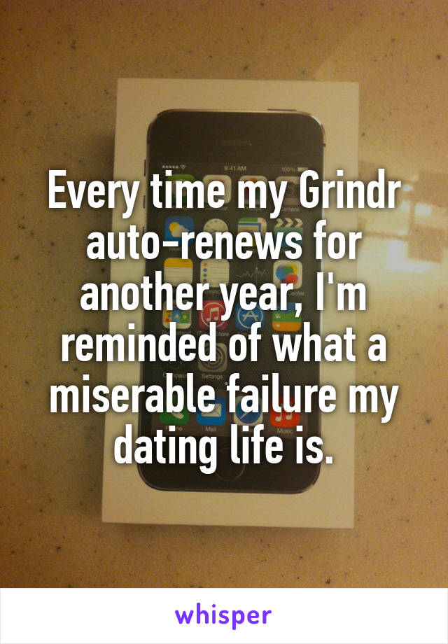 Every time my Grindr auto-renews for another year, I'm reminded of what a miserable failure my dating life is.