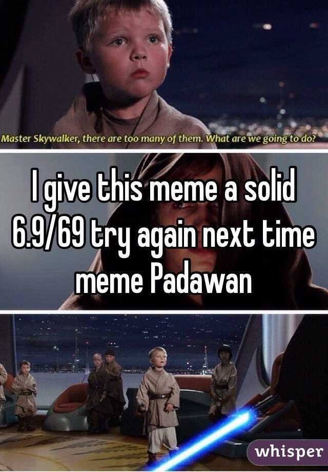 I give this meme a solid 6.9/69 try again next time meme Padawan 