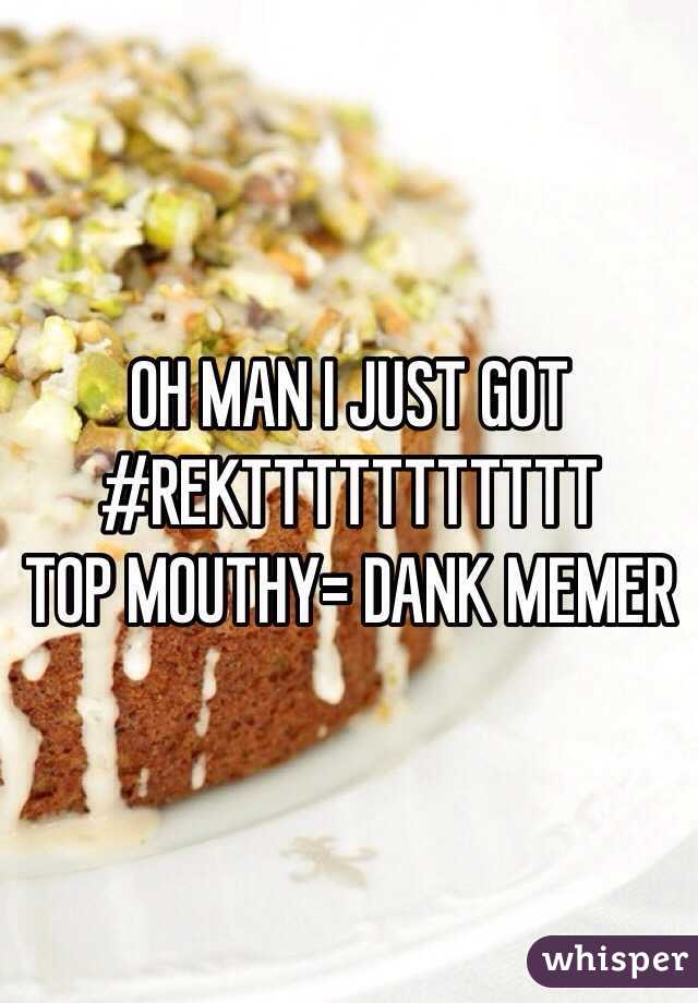 OH MAN I JUST GOT #REKTTTTTTTTTTT
TOP MOUTHY= DANK MEMER