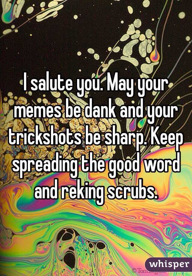 I salute you. May your memes be dank and your trickshots be sharp. Keep spreading the good word and reking scrubs.