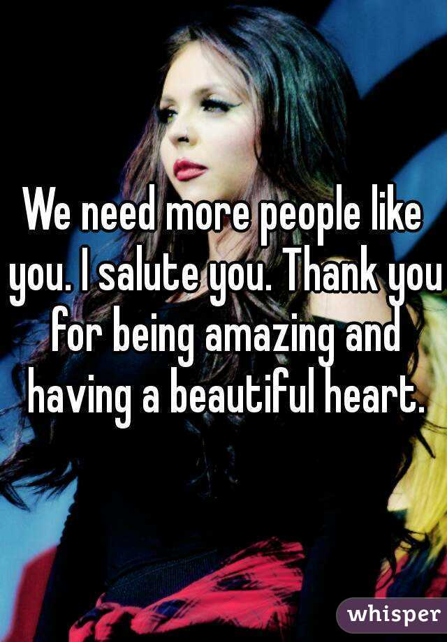 We need more people like you. I salute you. Thank you for being amazing and having a beautiful heart.
