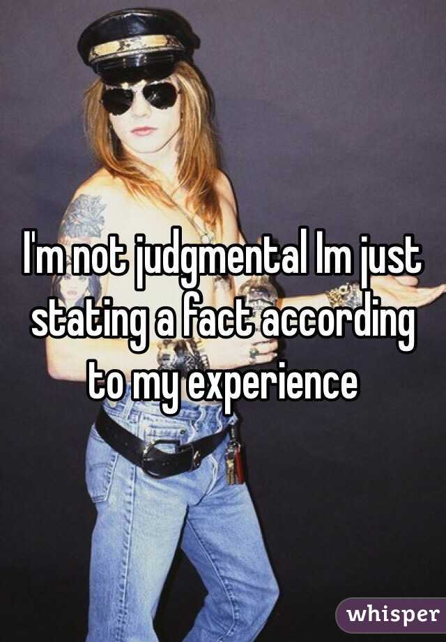 I'm not judgmental Im just stating a fact according to my experience 