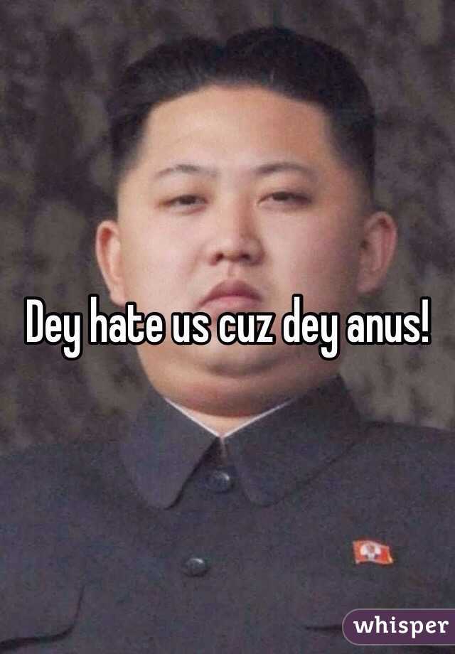 Dey hate us cuz dey anus!