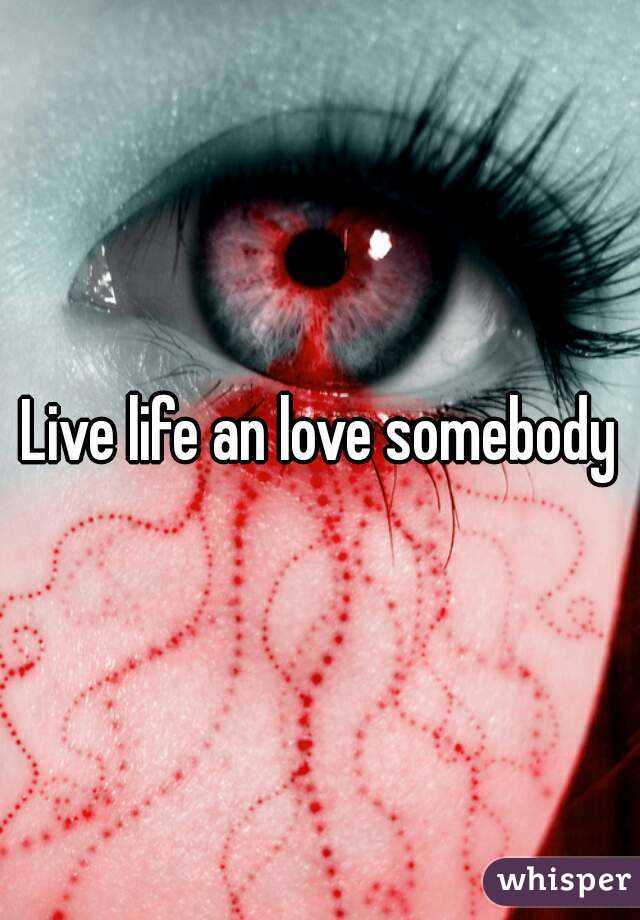 Live life an love somebody