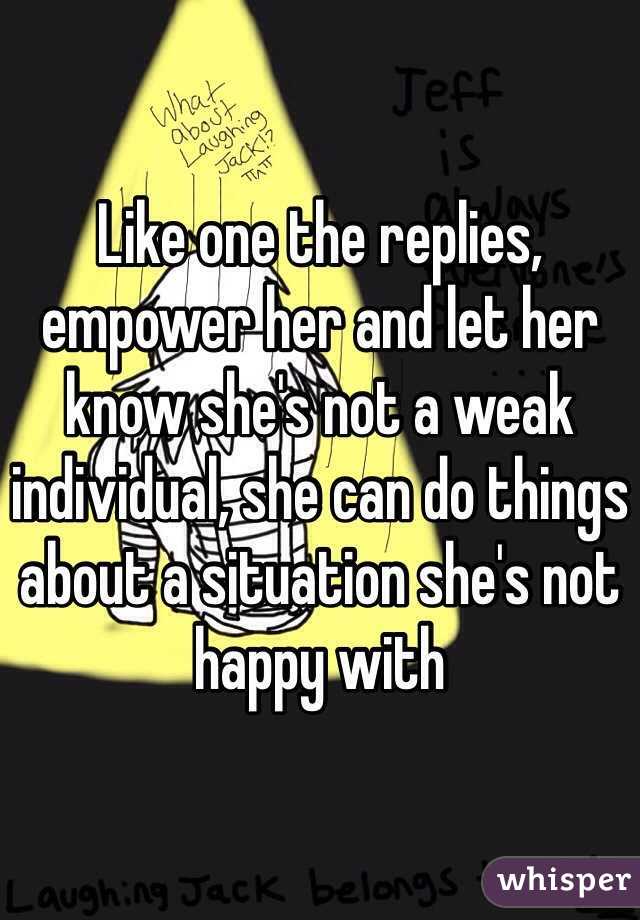 Like one the replies, empower her and let her know she's not a weak individual, she can do things about a situation she's not happy with