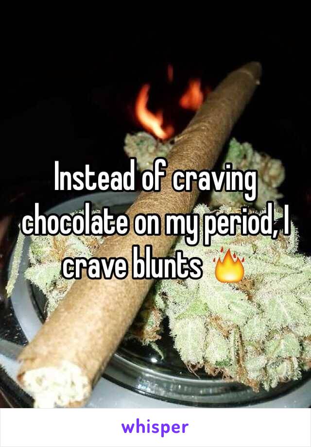 Instead of craving chocolate on my period, I crave blunts 🔥