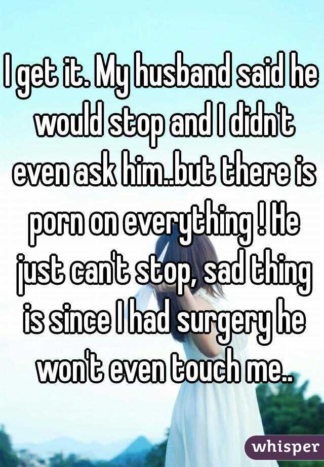 I get it. My husband said he would stop and I didn't even ask him..but there is porn on everything ! He just can't stop, sad thing is since I had surgery he won't even touch me..
