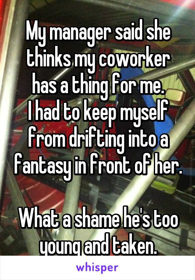 My manager said she thinks my coworker has a thing for me.
I had to keep myself from drifting into a fantasy in front of her.

What a shame he's too young and taken.