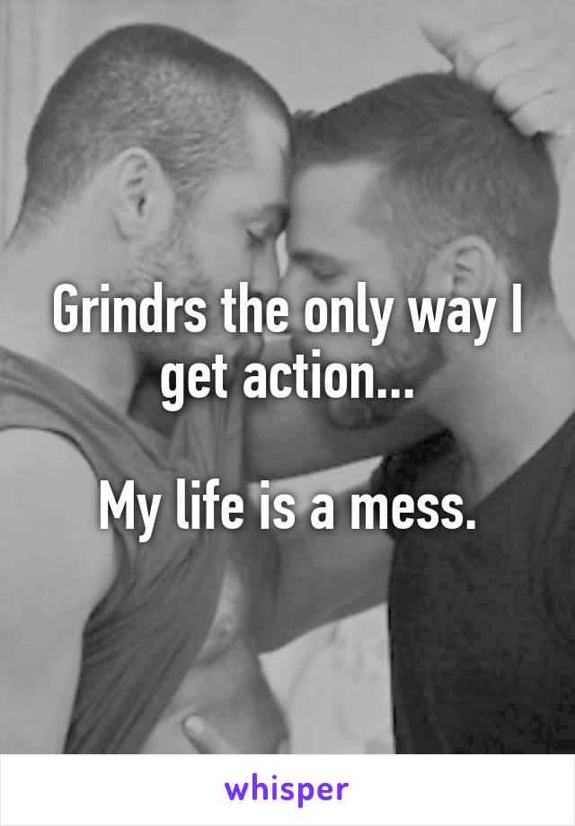 Grindrs the only way I get action...

My life is a mess.
