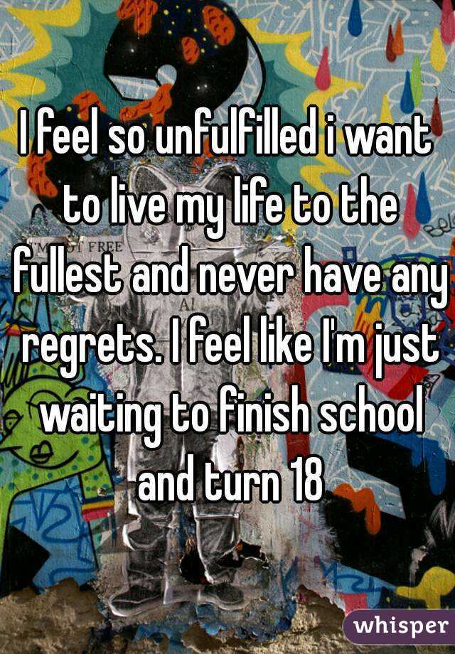 I feel so unfulfilled i want to live my life to the fullest and never have any regrets. I feel like I'm just waiting to finish school and turn 18