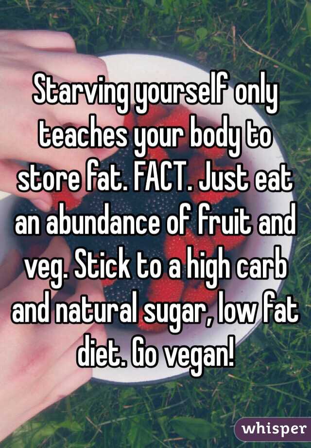 Starving yourself only teaches your body to store fat. FACT. Just eat an abundance of fruit and veg. Stick to a high carb and natural sugar, low fat diet. Go vegan!