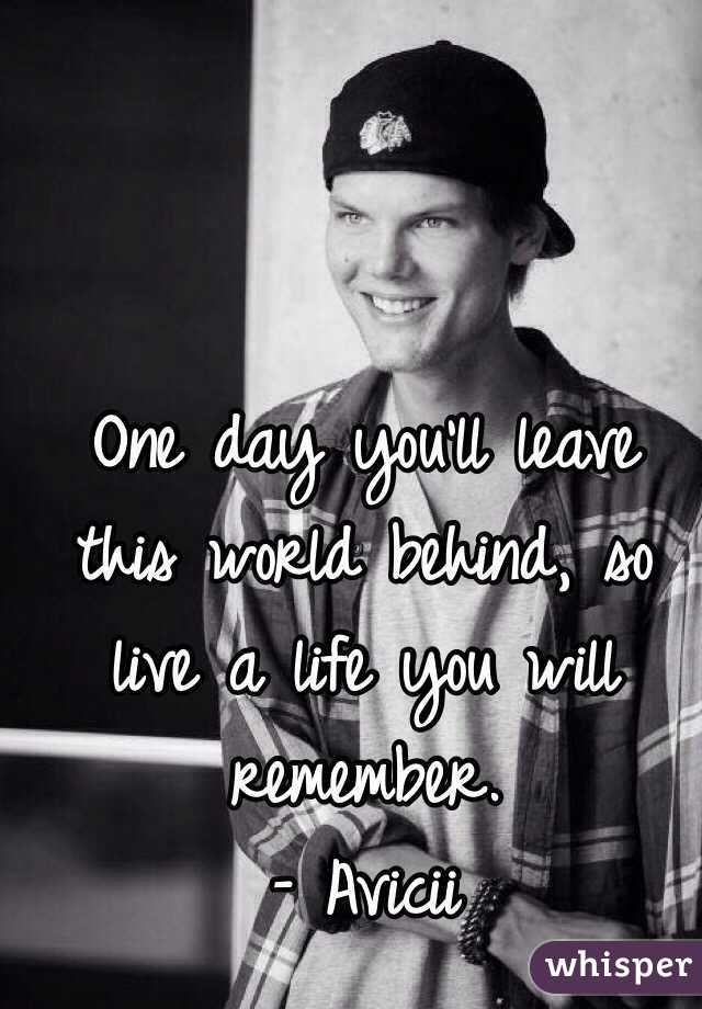 One day you'll leave this world behind, so live a life you will remember. 
– Avicii