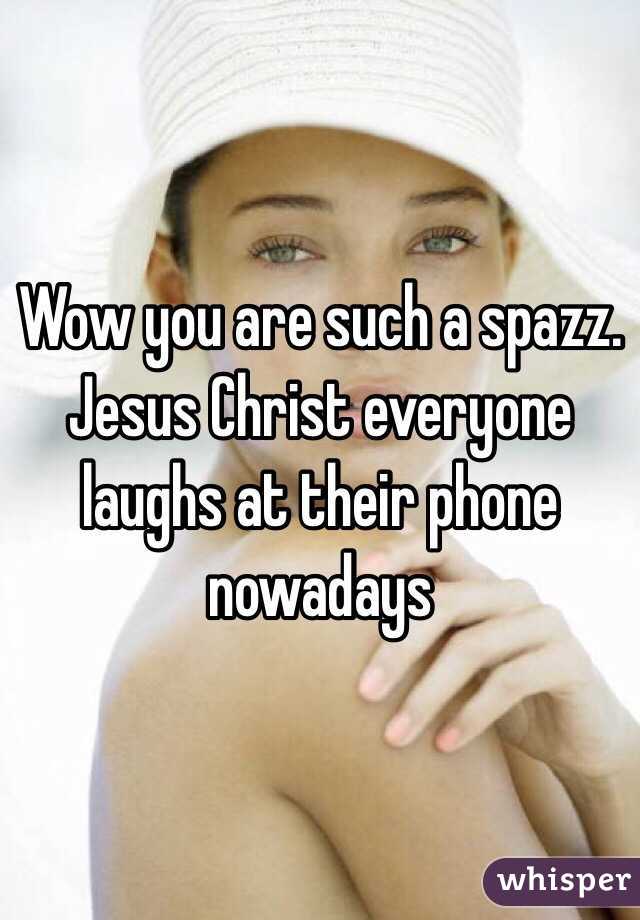 Wow you are such a spazz. Jesus Christ everyone laughs at their phone nowadays