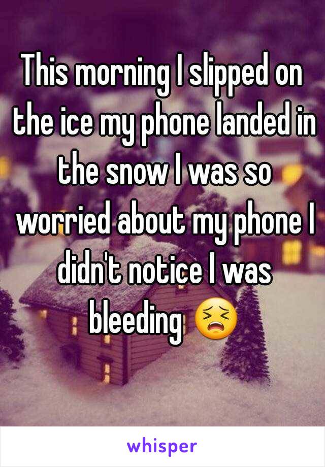 This morning I slipped on the ice my phone landed in the snow I was so worried about my phone I didn't notice I was bleeding 😣 